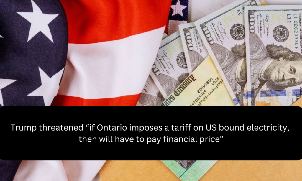 Trump threatened “if Ontario imposes a tariff on US bound electricity, then will have to pay financial price”